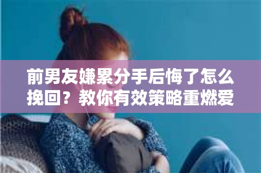 前男友嫌累分手后悔了怎么挽回？教你有效策略重燃爱火