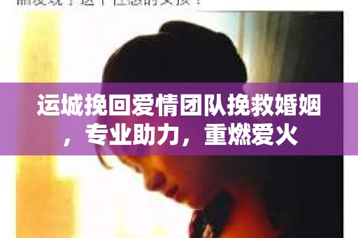 运城挽回爱情团队挽救婚姻，专业助力，重燃爱火