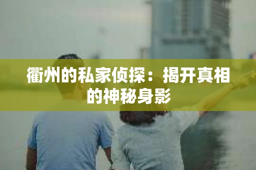 衢州的私家侦探：揭开真相的神秘身影