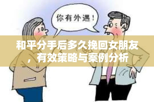和平分手后多久挽回女朋友，有效策略与案例分析