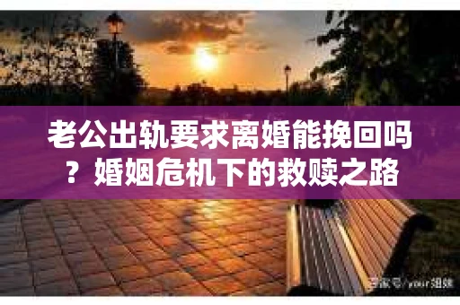 老公出轨要求离婚能挽回吗？婚姻危机下的救赎之路