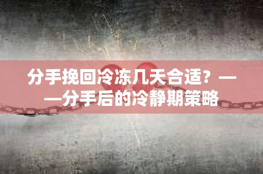 分手挽回冷冻几天合适？——分手后的冷静期策略