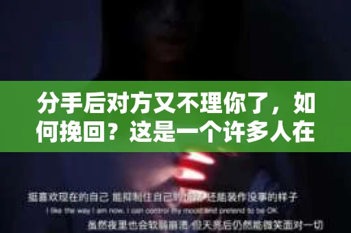 分手后对方又不理你了，如何挽回？这是一个许多人在感情中都会遇到的问题。在本文中，我们将探讨如何在这种情况下采取有效的措施来挽回对方的感情