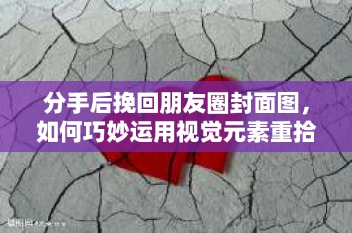 分手后挽回朋友圈封面图，如何巧妙运用视觉元素重拾关注