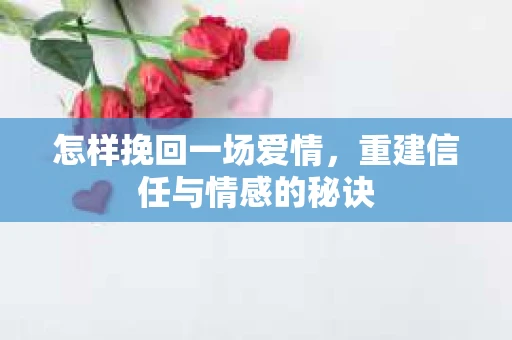 怎样挽回一场爱情，重建信任与情感的秘诀