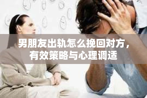 男朋友出轨怎么挽回对方，有效策略与心理调适