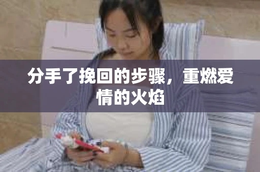 分手了挽回的步骤，重燃爱情的火焰