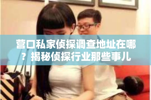 营口私家侦探调查地址在哪？揭秘侦探行业那些事儿