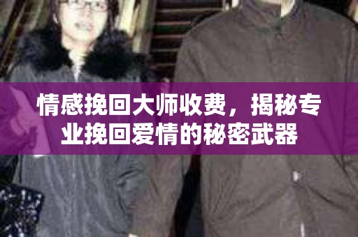 情感挽回大师收费，揭秘专业挽回爱情的秘密武器