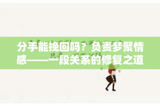 分手能挽回吗？负责梦聚情感——一段关系的修复之道