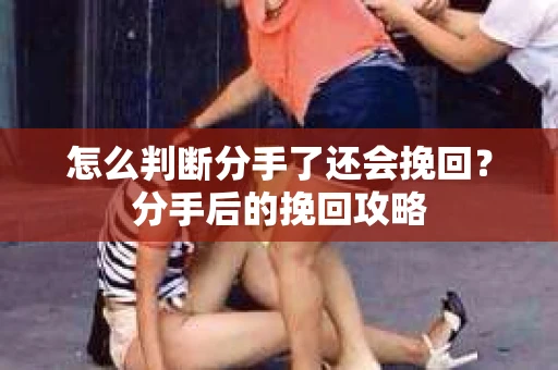 怎么判断分手了还会挽回？分手后的挽回攻略