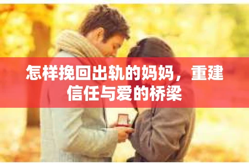 怎样挽回出轨的妈妈，重建信任与爱的桥梁