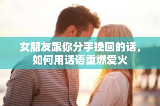 女朋友跟你分手挽回的话，如何用话语重燃爱火
