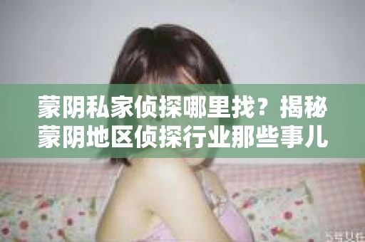 蒙阴私家侦探哪里找？揭秘蒙阴地区侦探行业那些事儿