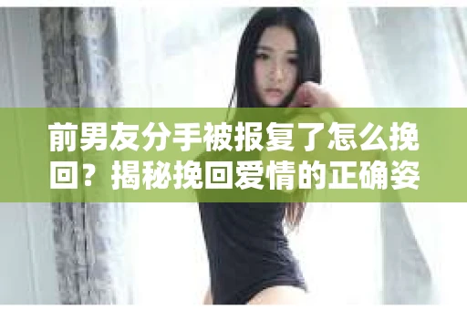 前男友分手被报复了怎么挽回？揭秘挽回爱情的正确姿势