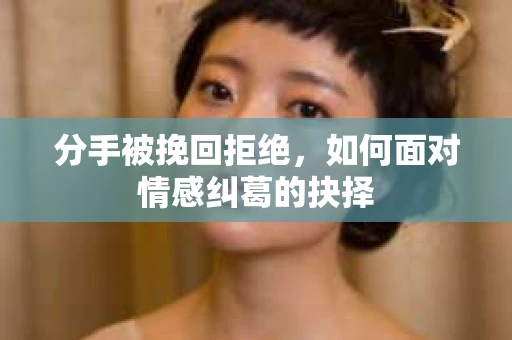分手被挽回拒绝，如何面对情感纠葛的抉择