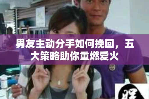 男友主动分手如何挽回，五大策略助你重燃爱火