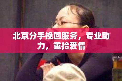 北京分手挽回服务，专业助力，重拾爱情