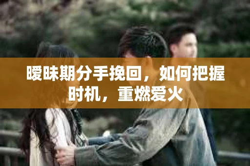 暧昧期分手挽回，如何把握时机，重燃爱火