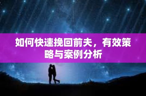 如何快速挽回前夫，有效策略与案例分析