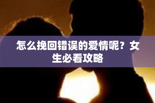 怎么挽回错误的爱情呢？女生必看攻略