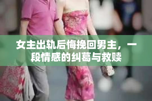 女主出轨后悔挽回男主，一段情感的纠葛与救赎