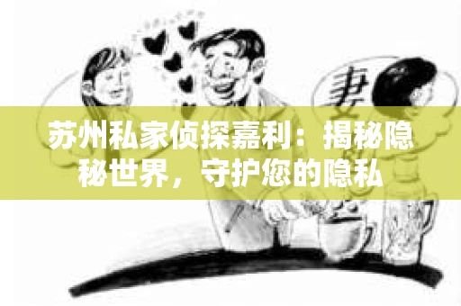 苏州私家侦探嘉利：揭秘隐秘世界，守护您的隐私