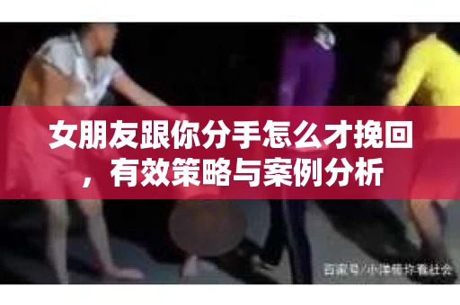 女朋友跟你分手怎么才挽回，有效策略与案例分析