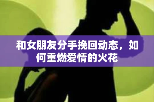 和女朋友分手挽回动态，如何重燃爱情的火花