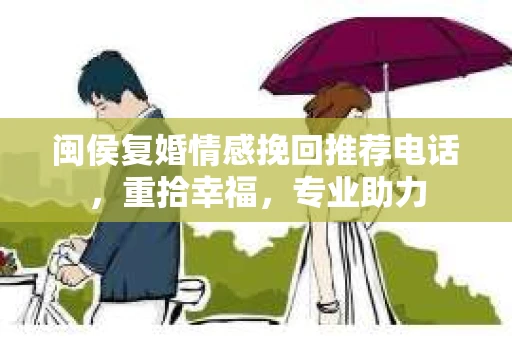 闽侯复婚情感挽回推荐电话，重拾幸福，专业助力