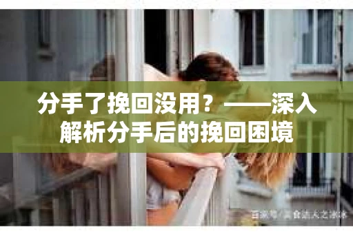 分手了挽回没用？——深入解析分手后的挽回困境