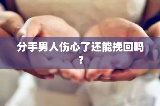 分手男人伤心了还能挽回吗？