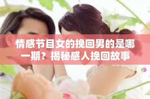 情感节目女的挽回男的是哪一期？揭秘感人挽回故事