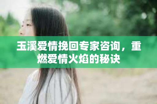 玉溪爱情挽回专家咨询，重燃爱情火焰的秘诀