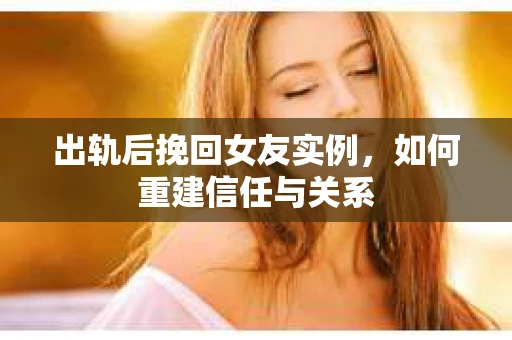 出轨后挽回女友实例，如何重建信任与关系