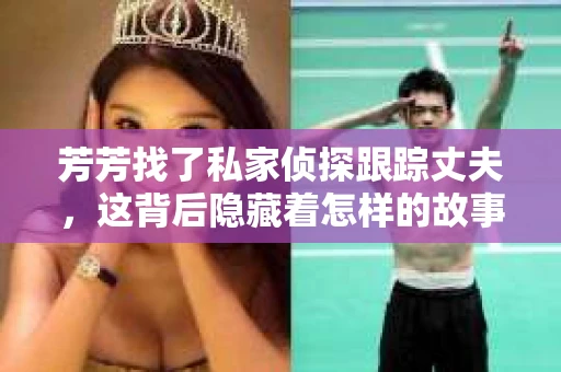 芳芳找了私家侦探跟踪丈夫，这背后隐藏着怎样的故事呢？在这个充满变数的世界里，婚姻的忠诚与否成为了许多人关注的焦点。今天，我们就来聊聊这个话题，看看私家侦探在婚姻调查中的角色，以及芳芳为何会选择这条路。