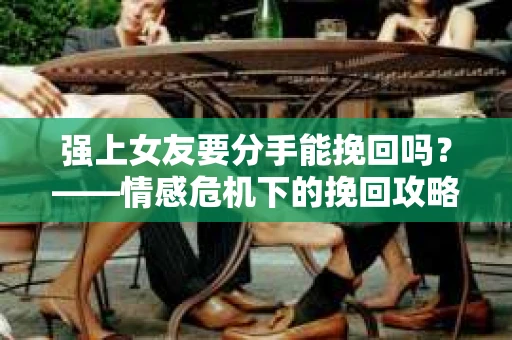 强上女友要分手能挽回吗？——情感危机下的挽回攻略
