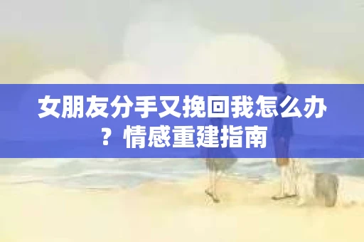 女朋友分手又挽回我怎么办？情感重建指南