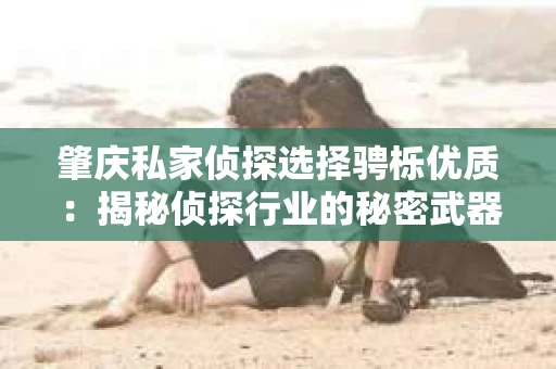 肇庆私家侦探选择骋栎优质：揭秘侦探行业的秘密武器