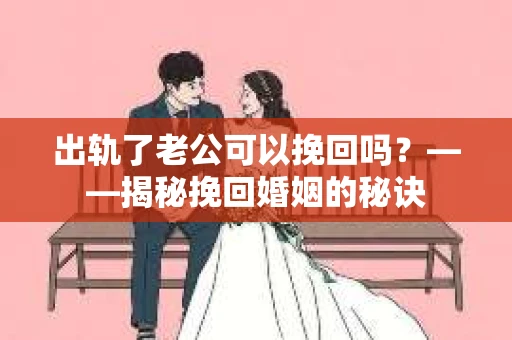 出轨了老公可以挽回吗？——揭秘挽回婚姻的秘诀