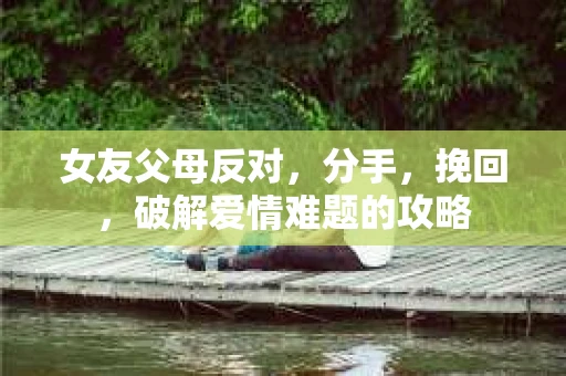 女友父母反对，分手，挽回，破解爱情难题的攻略