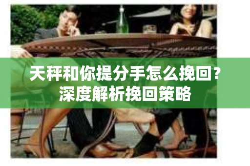 天秤和你提分手怎么挽回？深度解析挽回策略