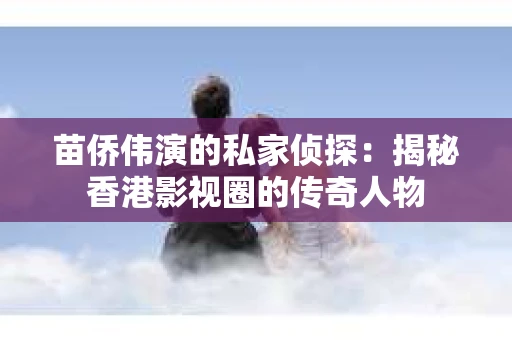 苗侨伟演的私家侦探：揭秘香港影视圈的传奇人物