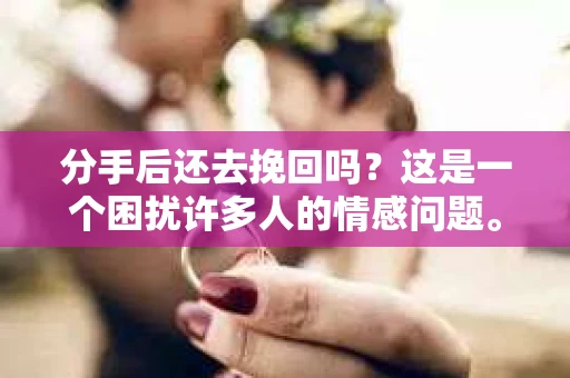 分手后还去挽回吗？这是一个困扰许多人的情感问题。在爱情的世界里，每一段关系的结束都伴随着无尽的思索和挣扎。本文将深入探讨分手后是否应该挽回，以及如何正确处理这种情感困境