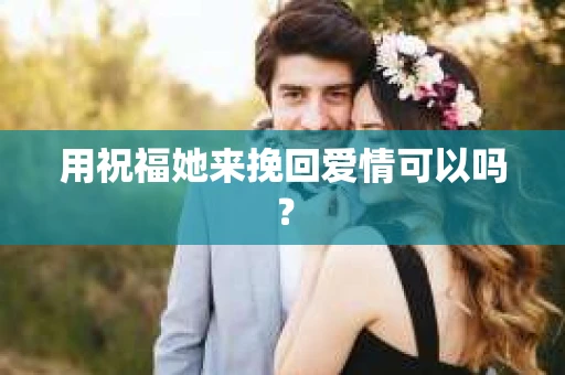 用祝福她来挽回爱情可以吗？