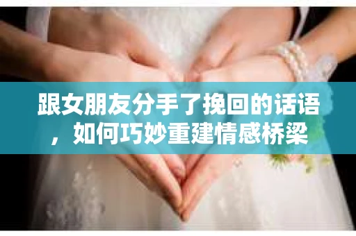 跟女朋友分手了挽回的话语，如何巧妙重建情感桥梁