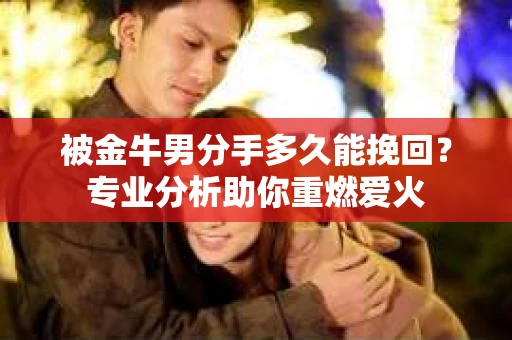 被金牛男分手多久能挽回？专业分析助你重燃爱火