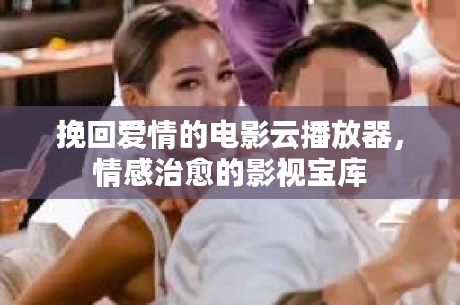 挽回爱情的电影云播放器，情感治愈的影视宝库