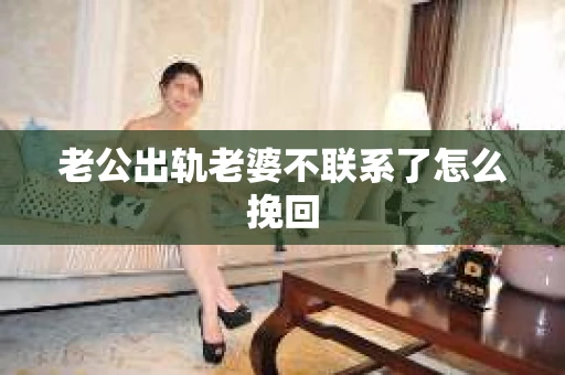 老公出轨老婆不联系了怎么挽回