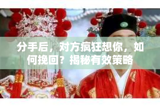 分手后，对方疯狂想你，如何挽回？揭秘有效策略